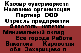 Кассир супермаркета › Название организации ­ Партнер, ООО › Отрасль предприятия ­ Алкоголь, напитки › Минимальный оклад ­ 42 000 - Все города Работа » Вакансии   . Кировская обл.,Захарищево п.